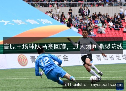 高原主场球队马赛回旋,过人瞬间撕裂防线 高原主场球队马赛回旋,过人瞬间撕裂防线