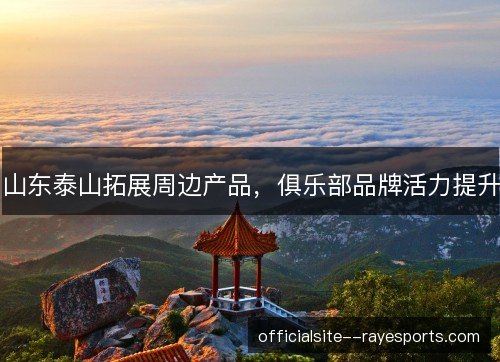 山东泰山拓展周边产品,俱乐部品牌活力提升 山东泰山拓展周边产品,俱乐部品牌活力提升