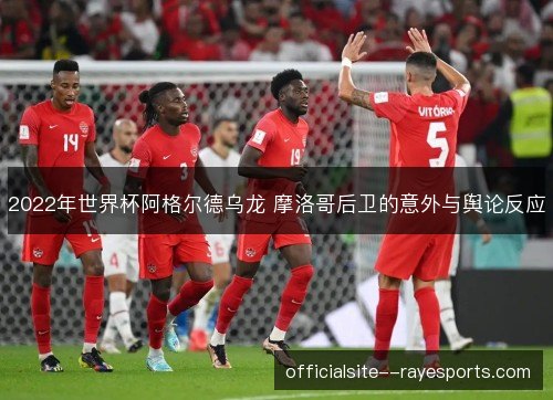 2022年世界杯阿格尔德乌龙 摩洛哥后卫的意外与舆论反应 2022年世界杯阿格尔德乌龙 摩洛哥后卫的意外与舆论反应