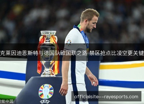 克莱因迪恩斯特与德国队欧国联之路 禁区抢点比凌空更关键 克莱因迪恩斯特与德国队欧国联之路 禁区抢点比凌空更关键