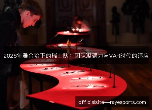 2026年雅金治下的瑞士队：团队凝聚力与VAR时代的适应